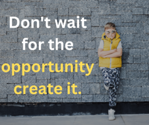 Don't Wait For Opportunity; Create It.